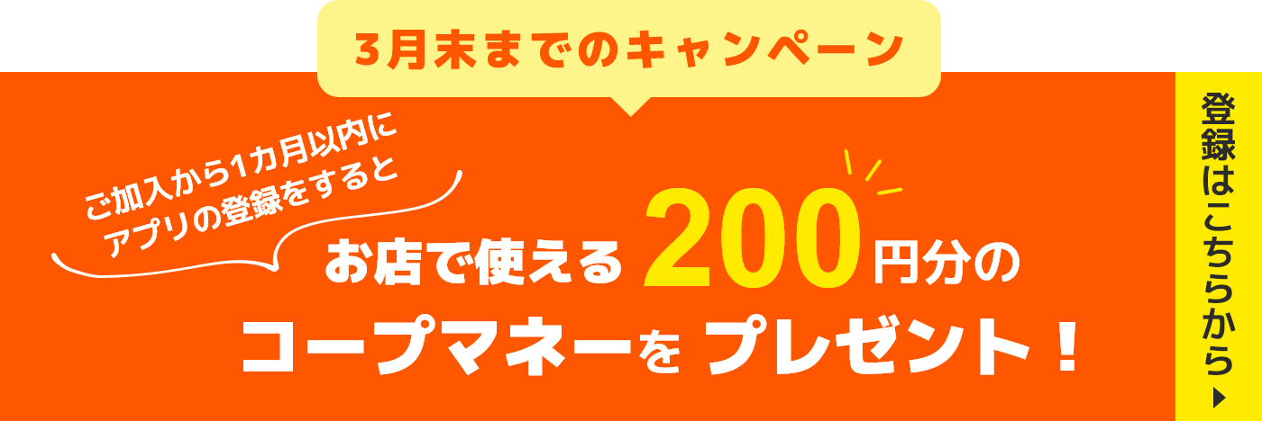 バナー：12月末までのキャンペーン ご加入から1か月以内にアプリの登録をするとお店で使える200円分のコープマネーをプレゼント！