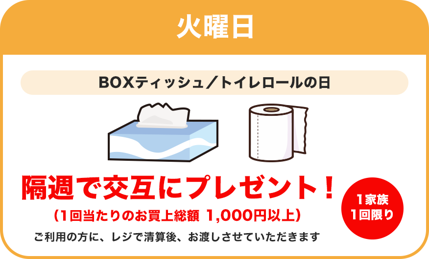 火曜日：BOXティッシュ・トイレロールの日／隔週で交互にプレゼント！（1回当たりのお買上金額 本体単価1,000円以上）ご利用の方に、レジで清算後、お渡しさせていただきます