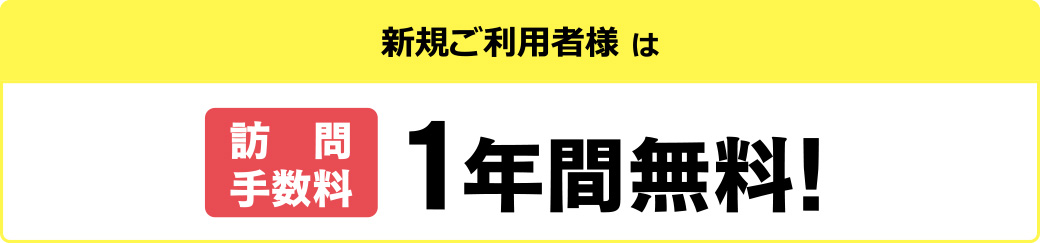 新規ご利用者様は訪問手数料1年間無料！