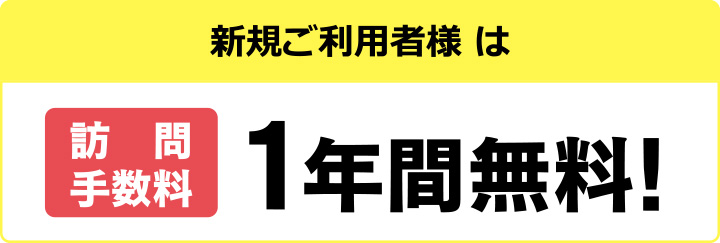 新規ご利用者様は訪問手数料1年間無料！